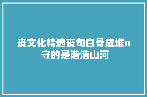 丧文化精选丧句白骨成堆n 守的是浩浩山河