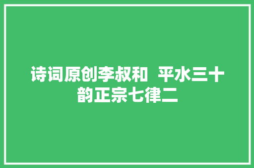 诗词原创李叔和  平水三十韵正宗七律二