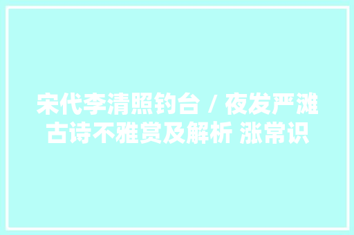 宋代李清照钓台 / 夜发严滩古诗不雅赏及解析 涨常识