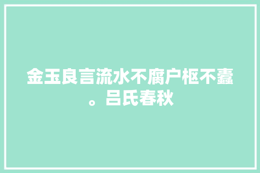 金玉良言流水不腐户枢不蠹。吕氏春秋