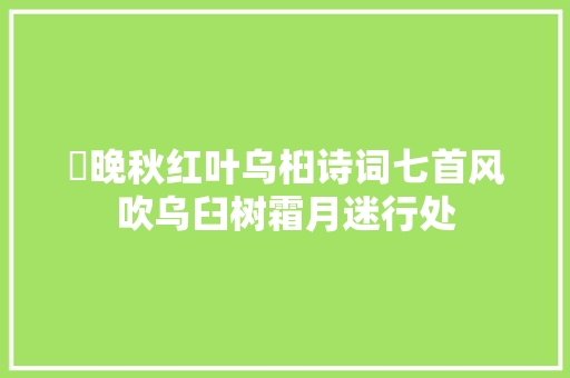 ​晚秋红叶乌桕诗词七首风吹乌臼树霜月迷行处