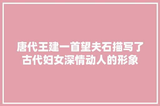 唐代王建一首望夫石描写了古代妇女深情动人的形象