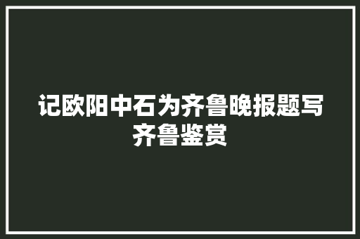 记欧阳中石为齐鲁晚报题写齐鲁鉴赏