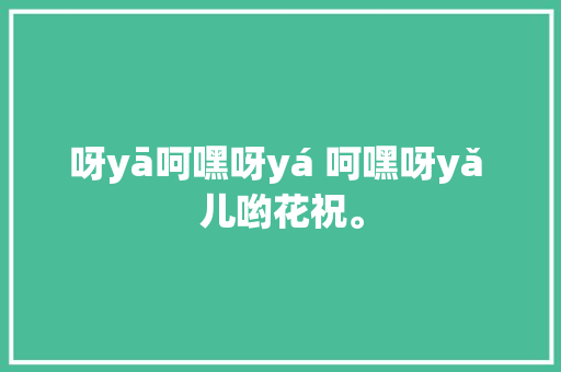 呀yā呵嘿呀yá 呵嘿呀yǎ 儿哟花祝。