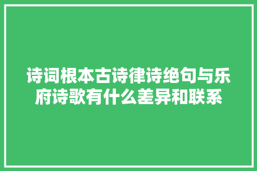 诗词根本古诗律诗绝句与乐府诗歌有什么差异和联系