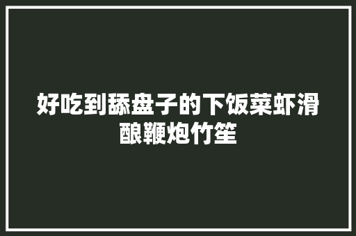 好吃到舔盘子的下饭菜虾滑酿鞭炮竹笙