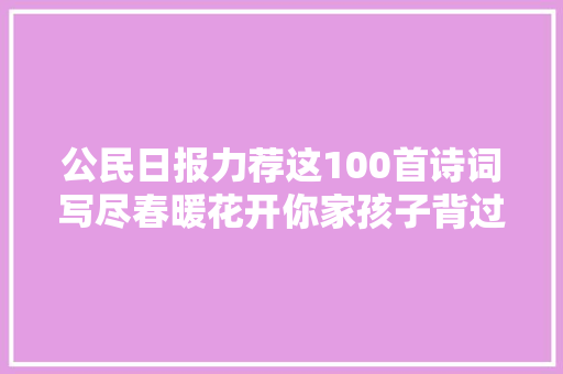 公民日报力荐这100首诗词写尽春暖花开你家孩子背过几首
