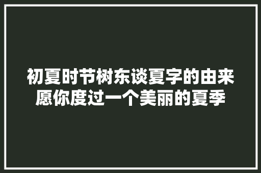 初夏时节树东谈夏字的由来愿你度过一个美丽的夏季