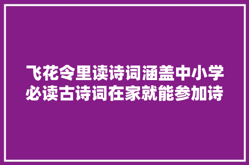 飞花令里读诗词涵盖中小学必读古诗词在家就能参加诗词大年夜会