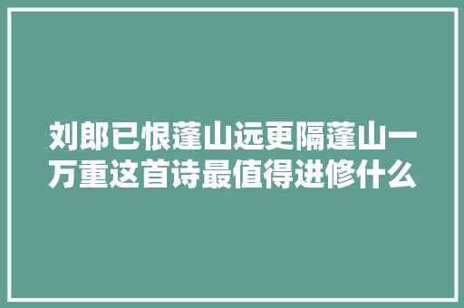 刘郎已恨蓬山远更隔蓬山一万重这首诗最值得进修什么