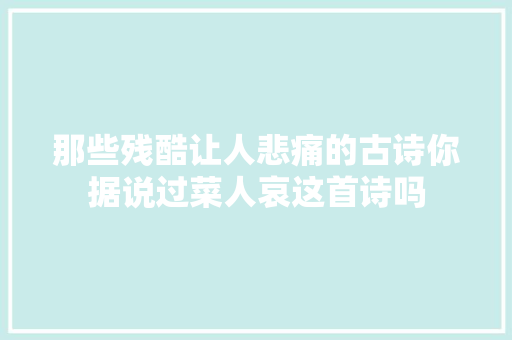 那些残酷让人悲痛的古诗你据说过菜人哀这首诗吗