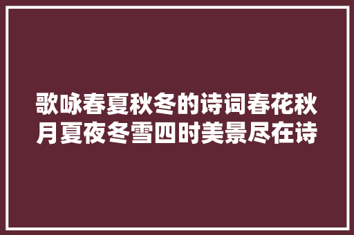 歌咏春夏秋冬的诗词春花秋月夏夜冬雪四时美景尽在诗中