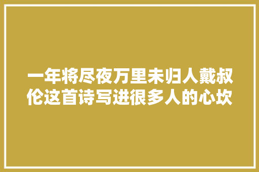 一年将尽夜万里未归人戴叔伦这首诗写进很多人的心坎里