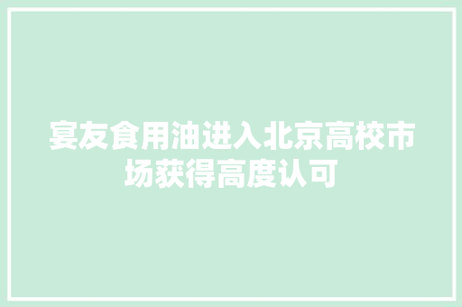 宴友食用油进入北京高校市场获得高度认可