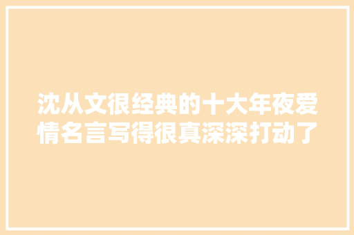 沈从文很经典的十大年夜爱情名言写得很真深深打动了很多人