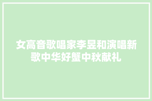 女高音歌唱家李昱和演唱新歌中华好蟹中秋献礼