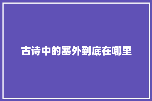 古诗中的塞外到底在哪里