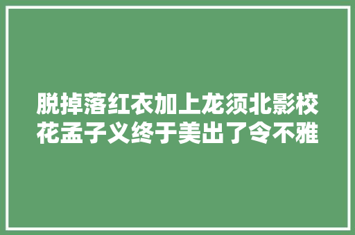 脱掉落红衣加上龙须北影校花孟子义终于美出了令不雅观众折服的新高度