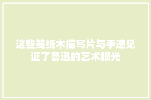 这些笺纸木描写片与手迹见证了鲁迅的艺术眼光
