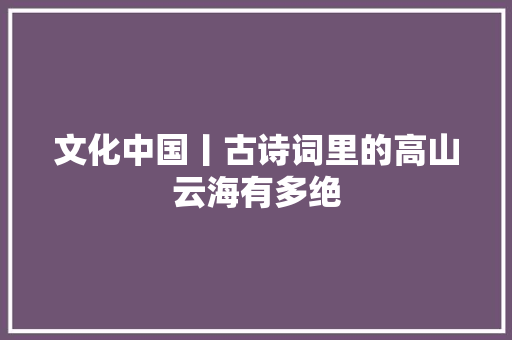 文化中国丨古诗词里的高山云海有多绝