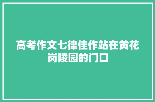 高考作文七律佳作站在黄花岗陵园的门口