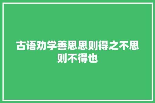 古语劝学善思思则得之不思则不得也