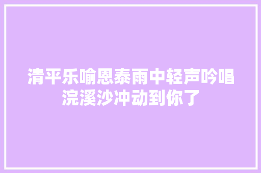 清平乐喻恩泰雨中轻声吟唱浣溪沙冲动到你了