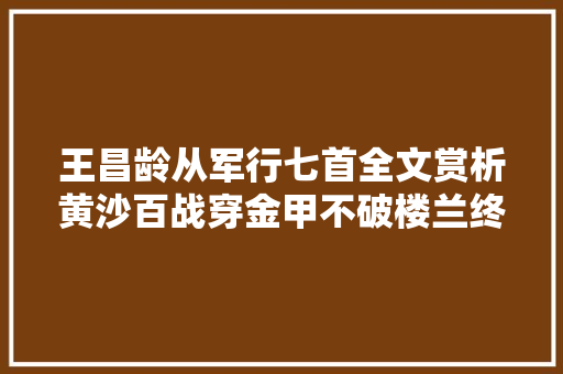 王昌龄从军行七首全文赏析黄沙百战穿金甲不破楼兰终不还