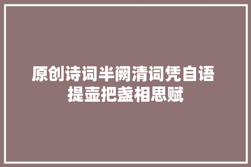 原创诗词半阙清词凭自语 提壶把盏相思赋