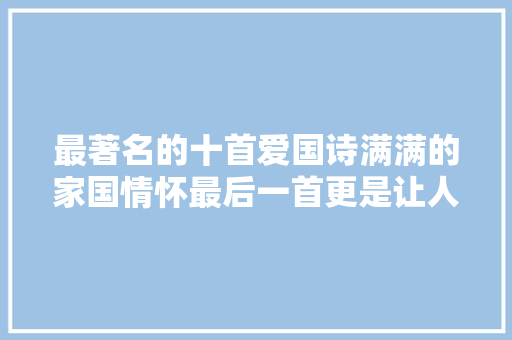 最著名的十首爱国诗满满的家国情怀最后一首更是让人热血沸腾