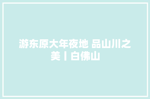 游东原大年夜地 品山川之美丨白佛山
