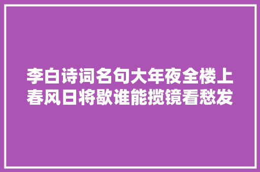 李白诗词名句大年夜全楼上春风日将歇谁能揽镜看愁发