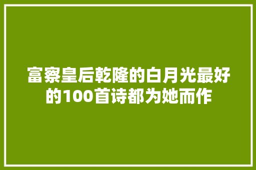 富察皇后乾隆的白月光最好的100首诗都为她而作