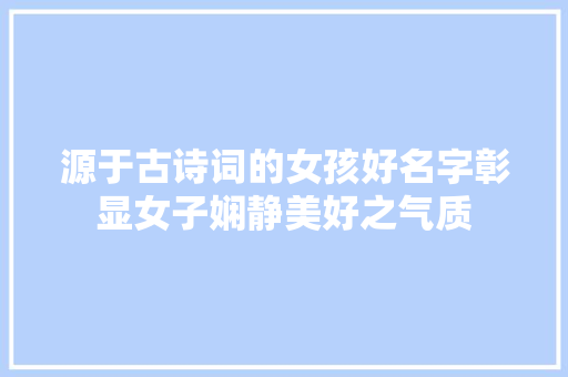 源于古诗词的女孩好名字彰显女子娴静美好之气质