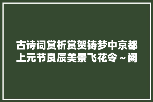 古诗词赏析赏贺铸梦中京都上元节良辰美景飞花令～阙