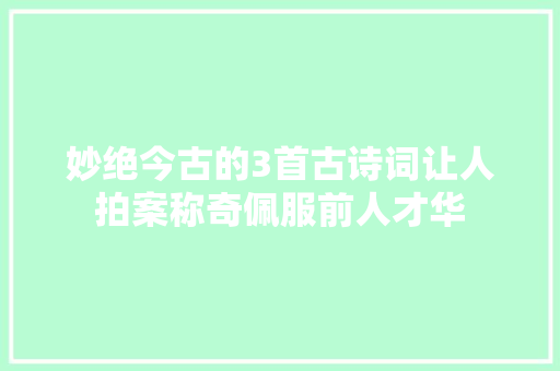 妙绝今古的3首古诗词让人拍案称奇佩服前人才华