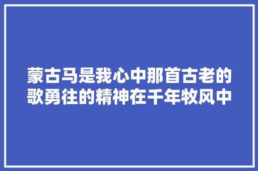 蒙古马是我心中那首古老的歌勇往的精神在千年牧风中驰骋