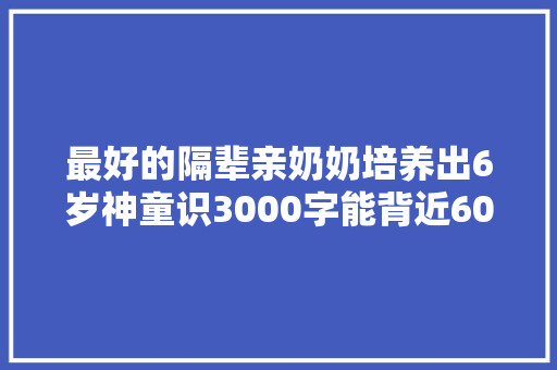 最好的隔辈亲奶奶培养出6岁神童识3000字能背近600首古诗