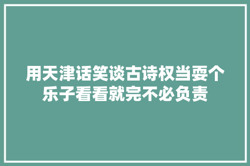 用天津话笑谈古诗权当耍个乐子看看就完不必负责