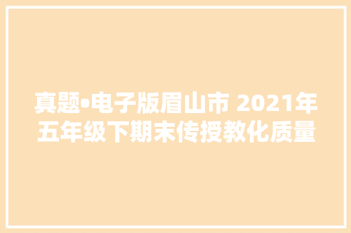 真题•电子版眉山市 2021年五年级下期末传授教化质量监测 语文试题