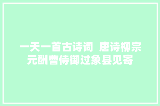 一天一首古诗词  唐诗柳宗元酬曹侍御过象县见寄