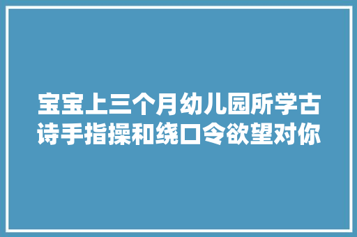宝宝上三个月幼儿园所学古诗手指操和绕口令欲望对你有用