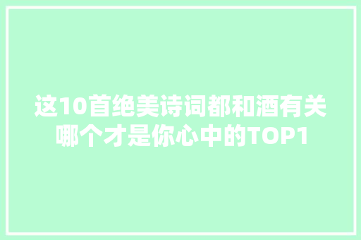 这10首绝美诗词都和酒有关哪个才是你心中的TOP1