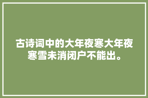 古诗词中的大年夜寒大年夜寒雪未消闭户不能出。