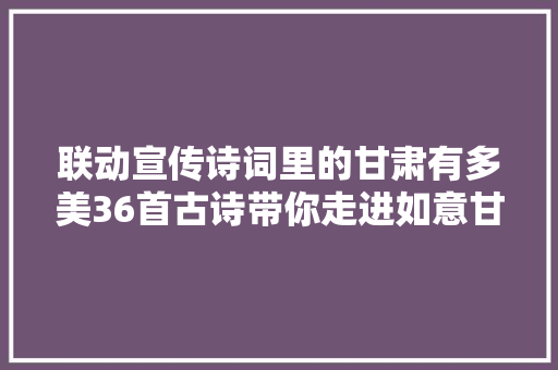 联动宣传诗词里的甘肃有多美36首古诗带你走进如意甘肃