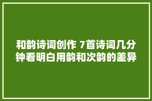 和韵诗词创作 7首诗词几分钟看明白用韵和次韵的差异