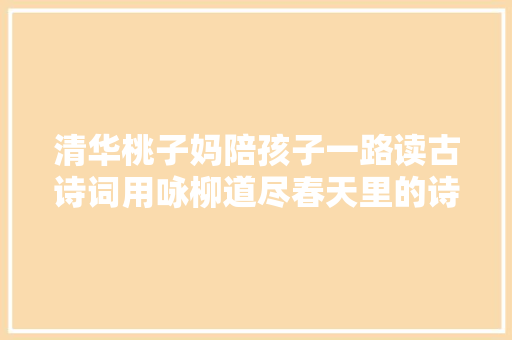 清华桃子妈陪孩子一路读古诗词用咏柳道尽春天里的诗意