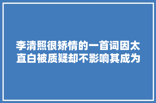 李清照很矫情的一首词因太直白被质疑却不影响其成为千年经典