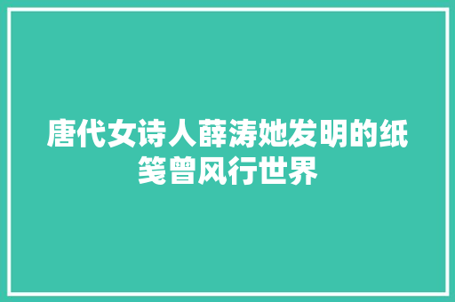 唐代女诗人薛涛她发明的纸笺曾风行世界