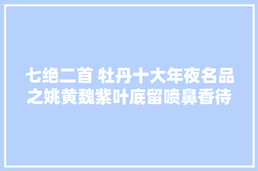 七绝二首 牡丹十大年夜名品之姚黄魏紫叶底留喷鼻香待故人